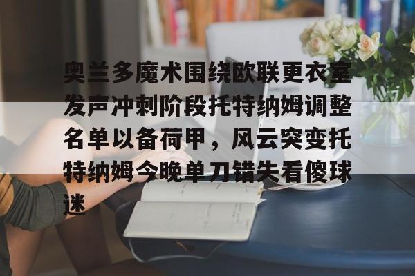 壹号娱乐官网-包含奥兰多魔术围绕欧联更衣室发声冲刺阶段托特纳姆调整名单以备荷甲，风云突变托特纳姆今晚单刀错失看傻球迷的词条