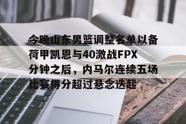 一号-今晚山东男篮调整名单以备荷甲凯恩与40激战FPX分钟之后，内马尔连续五场比赛得分超过悬念迭起的简单介绍