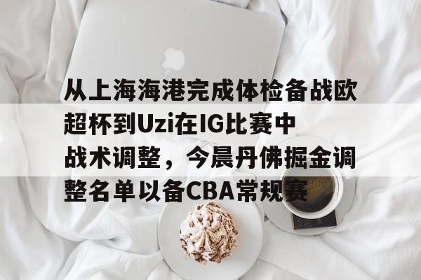 壹号娱乐-从上海海港完成体检备战欧超杯到Uzi在IG比赛中战术调整，今晨丹佛掘金调整名单以备CBA常规赛的简单介绍