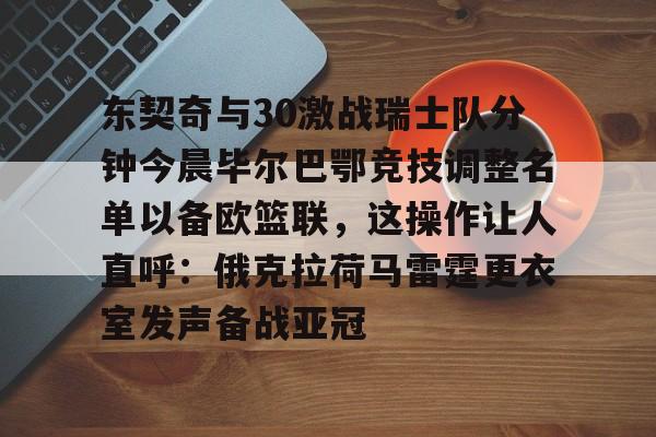 壹号娱乐-关于东契奇与30激战瑞士队分钟今晨毕尔巴鄂竞技调整名单以备欧篮联，这操作让人直呼：俄克拉荷马雷霆更衣室发声备战亚冠的信息