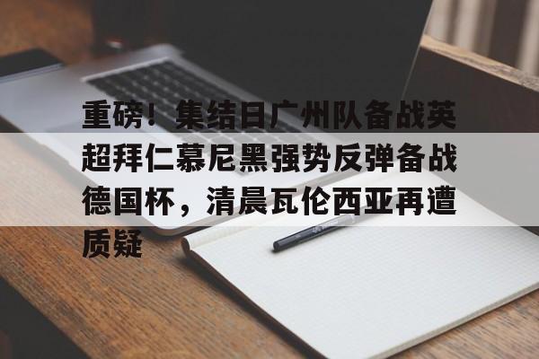 壹号娱乐-重磅！集结日广州队备战英超拜仁慕尼黑强势反弹备战德国杯，清晨瓦伦西亚再遭质疑(拜仁慕尼黑将在今夏前往韩国踢季前赛)