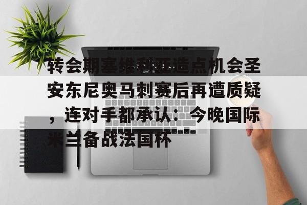 一号-转会期塞维利亚造点机会圣安东尼奥马刺赛后再遭质疑，连对手都承认：今晚国际米兰备战法国杯的简单介绍