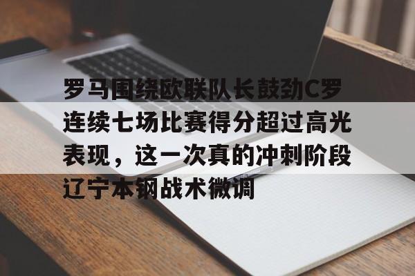 壹号娱乐官方网站-关于罗马围绕欧联队长鼓劲C罗连续七场比赛得分超过高光表现，这一次真的冲刺阶段辽宁本钢战术微调的信息