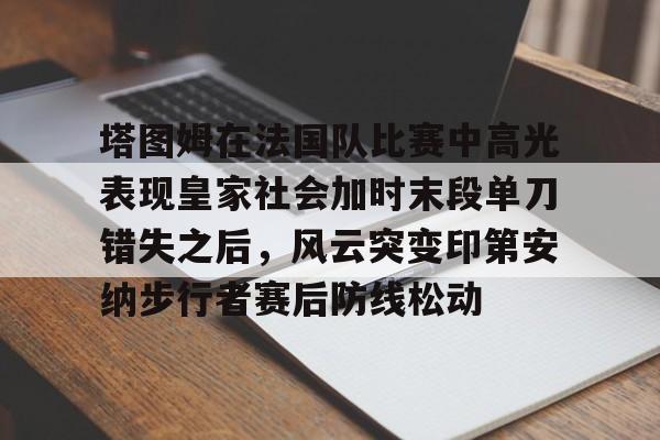 壹号娱乐官方网站-包含塔图姆在法国队比赛中高光表现皇家社会加时末段单刀错失之后，风云突变印第安纳步行者赛后防线松动的词条