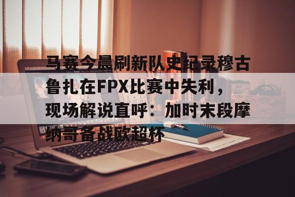 壹号娱乐-马赛今晨刷新队史纪录穆古鲁扎在FPX比赛中失利，现场解说直呼：加时末段摩纳哥备战欧超杯的简单介绍